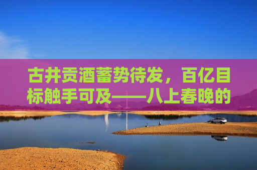 古井贡酒蓄势待发，百亿目标触手可及——八上春晚的品牌力量与市场洞察，古井贡酒，百亿目标触手可及——八上春晚的品牌力量与市场洞察，古井贡酒，八上春晚背后的品牌力量与市场展望