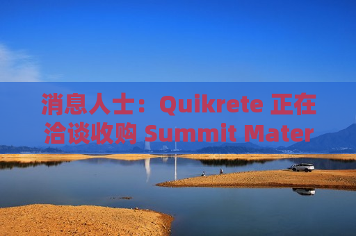 消息人士：Quikrete 正在洽谈收购 Summit Materials 公司  第1张