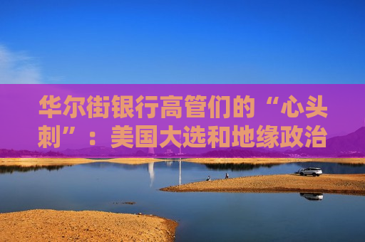 华尔街银行高管们的“心头刺”：美国大选和地缘政治风险！  第1张