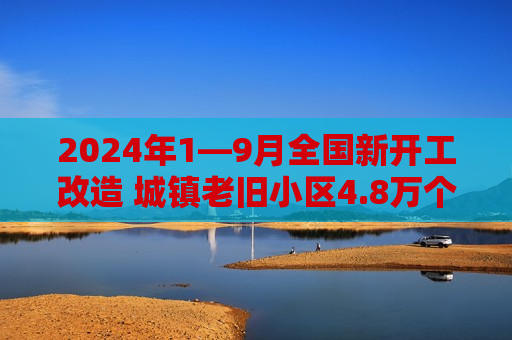 2024年1—9月全国新开工改造 城镇老旧小区4.8万个