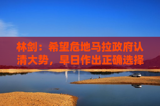 林剑：希望危地马拉 *** 认清大势，早日作出正确选择