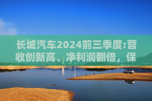 长城汽车2024前三季度:营收创新高、净利润翻倍，保持高质量稳健发展  第1张