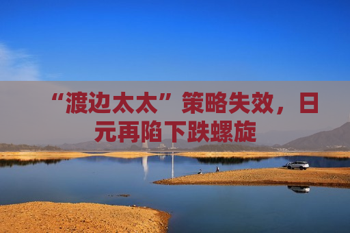 “渡边太太”策略失效，日元再陷下跌螺旋
