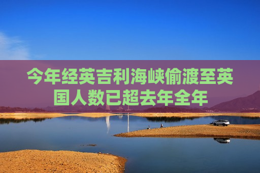 今年经英吉利海峡偷渡至英国人数已超去年全年  第1张