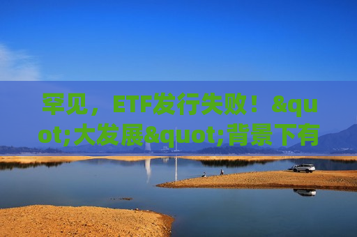罕见，ETF发行失败！"大发展"背景下有这些隐忧  第1张