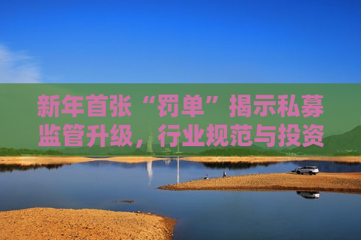 新年首张“罚单”揭示私募监管升级，行业规范与投资者权益保护并重，新年首张私募监管“罚单”揭示，行业规范与投资者权益保护升级，新年首张私募监管“罚单”揭示，行业规范与投资者权益保护升级  第1张
