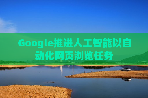 Google推进人工智能以自动化网页浏览任务  第1张