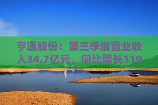 亨通股份：第三季度营业收入34.7亿元，同比增长119.45%  第1张