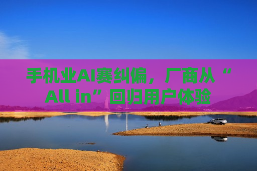 手机业AI赛纠偏，厂商从“All in”回归用户体验  第1张