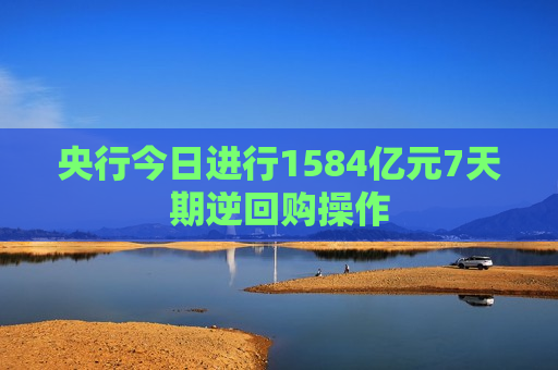 央行今日进行1584亿元7天期逆回购操作  第1张