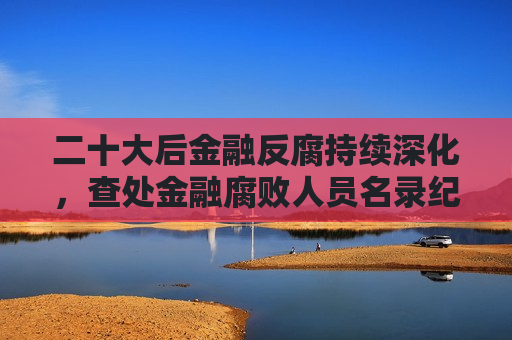 二十大后金融反腐持续深化，查处金融腐败人员名录纪实，二十大后金融反腐深化，查处金融腐败人员名录纪实，二十大后金融反腐持续深化，查处金融腐败人员名录纪实  第1张