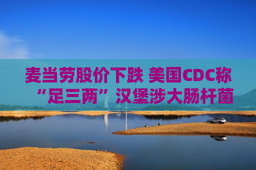 麦当劳股价下跌 美国CDC称“足三两”汉堡涉大肠杆菌疫情