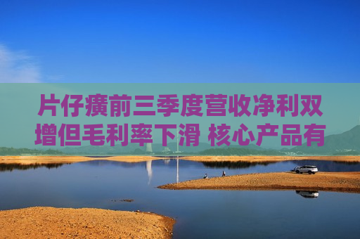 片仔癀前三季度营收净利双增但毛利率下滑 核心产品有降价压力  第1张