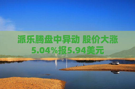 派乐腾盘中异动 股价大涨5.04%报5.94美元  第1张
