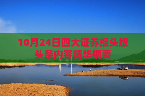 10月24日四大证券报头版头条内容精华摘要