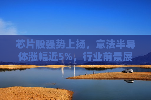 芯片股强势上扬，意法半导体涨幅近5%，行业前景展望，芯片股强势上扬，意法半导体领涨近5%，行业前景展望积极，芯片行业前景展望积极，意法半导体涨幅近5%，引领芯片股强势上扬