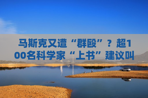 马斯克又遭“群殴”？超100名科学家“上书”建议叫停星链发射