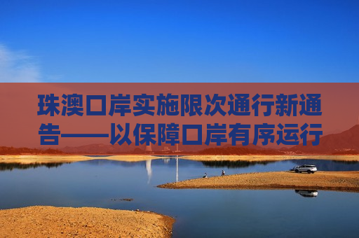 珠澳口岸实施限次通行新通告——以保障口岸有序运行，珠澳口岸实施新通行规定，保障有序运行，珠澳口岸实施新通行规定，保障口岸有序运行  第1张