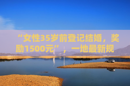 “女性35岁前登记结婚，奖励1500元”，一地最新规定