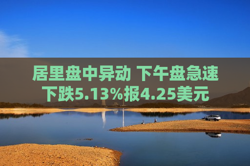 居里盘中异动 下午盘急速下跌5.13%报4.25美元