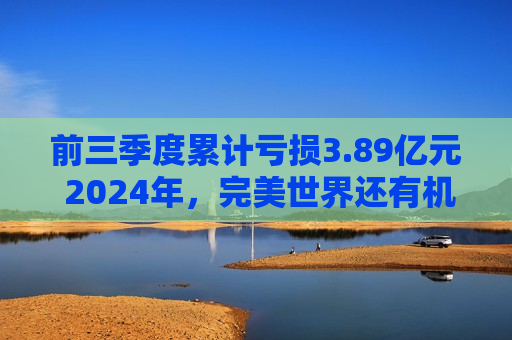 前三季度累计亏损3.89亿元 2024年，完美世界还有机会触底反弹吗？