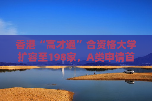 香港“高才通”合资格大学扩容至198家，A类申请首个签证年期延长至三年