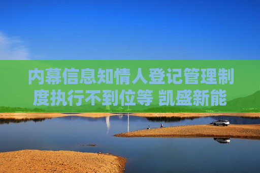 内幕信息知情人登记管理制度执行不到位等 凯盛新能及相关责任人收《行政监管措施决定书》