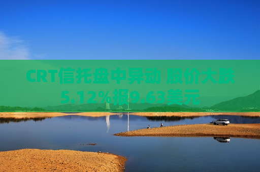 CRT信托盘中异动 股价大跌5.12%报9.63美元