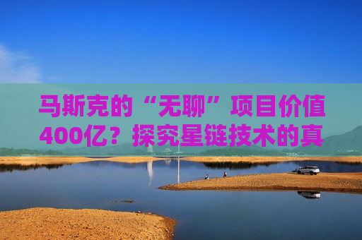 马斯克的“无聊”项目价值400亿？探究星链技术的真实潜力，星链技术价值超400亿？探究马斯克“无聊”项目的真实潜力，探究马斯克“无聊”项目的真实潜力，星链技术价值远超预期？