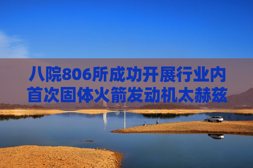 八院806所成功开展行业内首次固体火箭发动机太赫兹尾焰成分测试试验