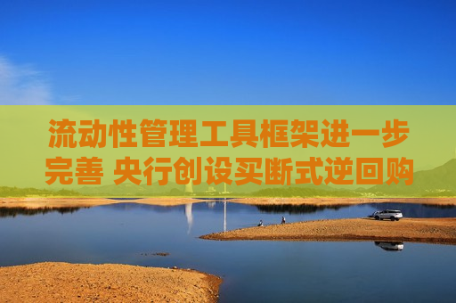 流动性管理工具框架进一步完善 央行创设买断式逆回购新工具有何深意？  第1张