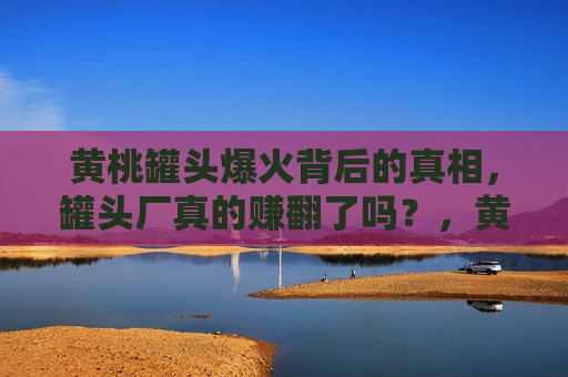 黄桃罐头爆火背后的真相，罐头厂真的赚翻了吗？，黄桃罐头爆红背后的盈利真相，黄桃罐头爆红背后的盈利真相，罐头厂是否真正赚翻天？