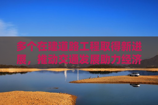 多个在建道路工程取得新进展，推动交通发展助力经济腾飞，多个在建道路工程取得突破进展，交通发展助力经济腾飞新篇章开启，多个在建道路工程突破进展，交通发展助力经济腾飞新篇章启动  第1张