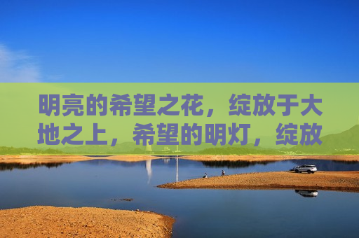 明亮的希望之花，绽放于大地之上，希望的明灯，绽放之花，希望的明灯，明亮之花绽放大地