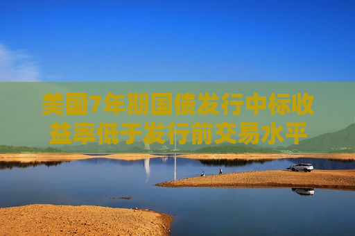 美国7年期国债发行中标收益率低于发行前交易水平  第1张