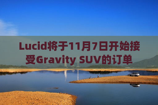 Lucid将于11月7日开始接受Gravity SUV的订单