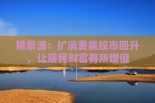 姚景源：扩消费需股市回升，让居民财富有所增值  第1张