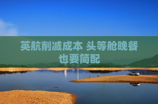 英航削减成本 头等舱晚餐也要简配  第1张