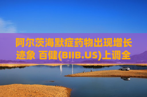 阿尔茨海默症药物出现增长迹象 百健(BIIB.US)上调全年盈利指引