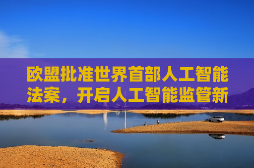 欧盟批准世界首部人工智能法案，开启人工智能监管新篇章，欧盟批准世界首部人工智能法案，开启AI监管新篇章，欧盟批准世界首部人工智能法案，开启AI监管新时代  第1张