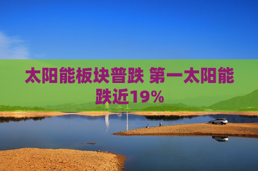 太阳能板块普跌 之一太阳能跌近19%