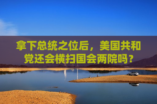 拿下总统之位后，美国共和党还会横扫国会两院吗？