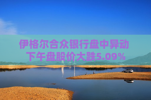 伊格尔合众银行盘中异动 下午盘股价大跌5.09%