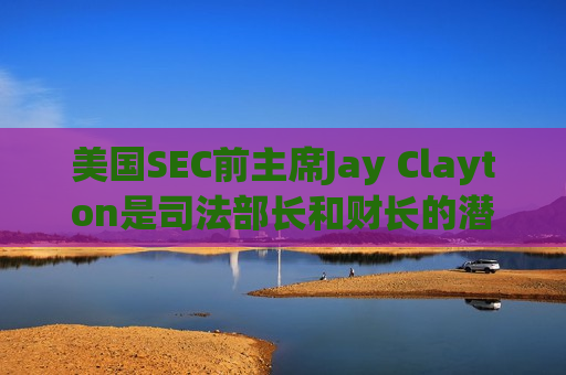 美国SEC前主席Jay Clayton是司法部长和财长的潜在人选  第1张