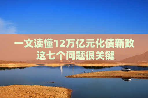 一文读懂12万亿元化债新政 这七个问题很关键