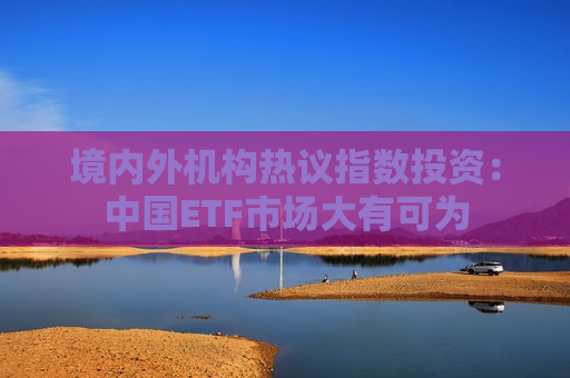 境内外机构热议指数投资：中国ETF市场大有可为  第1张