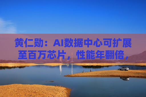 黄仁勋：AI数据中心可扩展至百万芯片，性能年翻倍，能耗年减2-3倍
