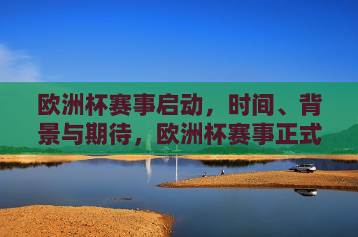 欧洲杯赛事启动，时间、背景与期待，欧洲杯赛事正式启动，时间、背景及期待揭晓，欧洲杯赛事正式启动，时间、背景与期待揭晓