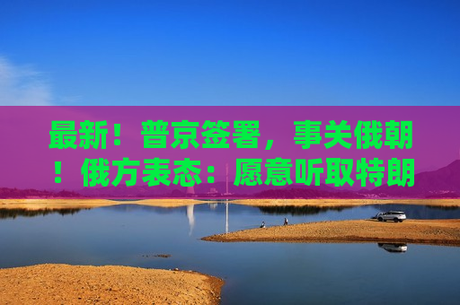 最新！普京签署，事关俄朝！俄方表态：愿意听取特朗普的建议
