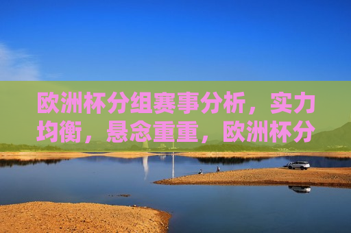 欧洲杯分组赛事分析，实力均衡，悬念重重，欧洲杯分组赛事，实力均衡，悬念待解，欧洲杯分组赛事，实力均衡，悬念待解